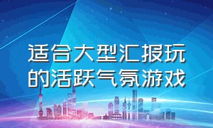 适合大型汇报玩的活跃气氛游戏