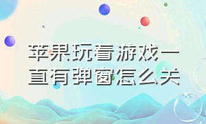 苹果玩着游戏一直有弹窗怎么关（苹果手机玩游戏弹窗怎么解决）