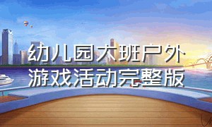 幼儿园大班户外游戏活动完整版