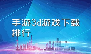 手游3d游戏下载排行（大型3d手机游戏下载）