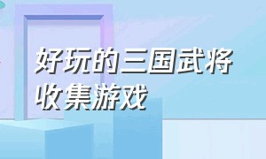 好玩的三国武将收集游戏