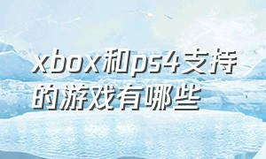 xbox和ps4支持的游戏有哪些