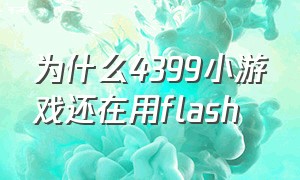 为什么4399小游戏还在用flash（为什么电脑不能玩4399小游戏）