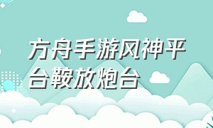 方舟手游风神平台鞍放炮台（方舟手游怎么在风神身上放炮台）