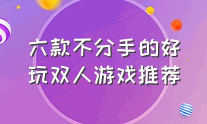 六款不分手的好玩双人游戏推荐