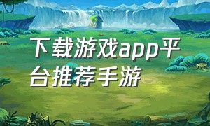 下载游戏app平台推荐手游（下载官方正版app手游）