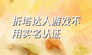 拆塔达人游戏不用实名认证（拆塔达人怎么注销账号）