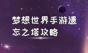 梦想世界手游遗忘之塔攻略（梦想世界手游遗忘之塔攻略视频教学）