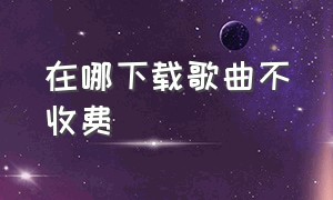 在哪下载歌曲不收费