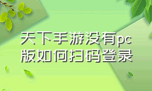 天下手游没有pc版如何扫码登录（天下手游和电脑pc端互通吗）