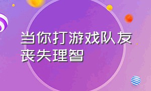 当你打游戏队友丧失理智（当你打游戏很菜但队友吵起来时）