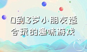 0到3岁小朋友适合玩的趣味游戏