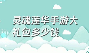 灵魂莲华手游大礼包多少钱