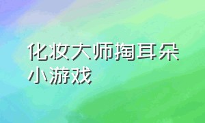 化妆大师掏耳朵小游戏（化妆大师掏耳朵小游戏视频）