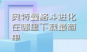 奥特曼格斗进化在哪里下载最简单（奥特曼格斗进化下载方法）