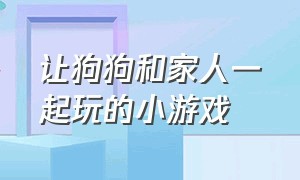 让狗狗和家人一起玩的小游戏