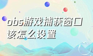 obs游戏捕获窗口该怎么设置