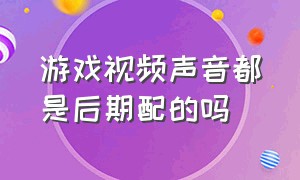 游戏视频声音都是后期配的吗