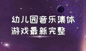 幼儿园音乐集体游戏最新完整