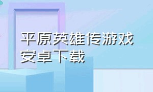 平原英雄传游戏安卓下载（牧野之歌游戏手机版下载）