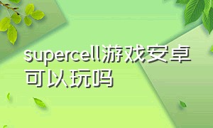 supercell游戏安卓可以玩吗（supercell游戏发布顺序）