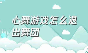 心舞游戏怎么退出舞团