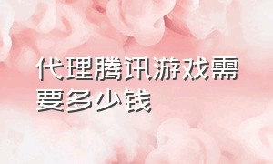 代理腾讯游戏需要多少钱（代理腾讯游戏需要多少钱一个月）