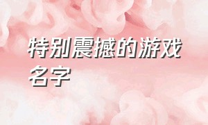 特别震撼的游戏名字（气势磅礴的游戏名字）