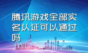 腾讯游戏全部实名认证可以通过吗