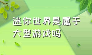 迷你世界是属于大型游戏吗（迷你世界是属于大型游戏吗知乎）