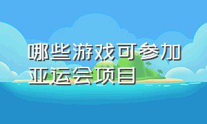 哪些游戏可参加亚运会项目（亚运会游戏项目分别是哪些游戏）