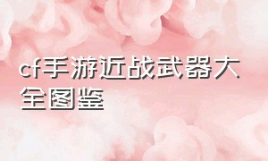 cf手游近战武器大全图鉴（cf手游武器大全列表）