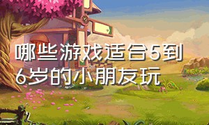 哪些游戏适合5到6岁的小朋友玩