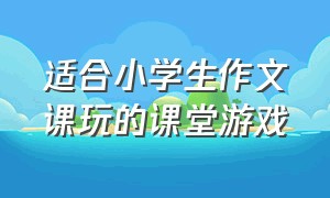 适合小学生作文课玩的课堂游戏