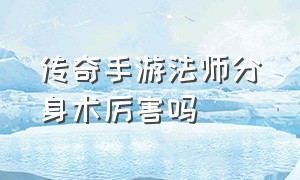 传奇手游法师分身术厉害吗