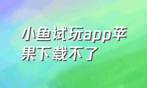 小鱼试玩app苹果下载不了