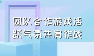 团队合作游戏活跃气氛并肩作战