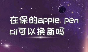 在保的apple pencil可以换新吗