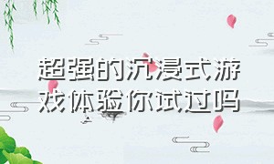 超强的沉浸式游戏体验你试过吗