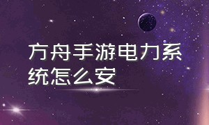 方舟手游电力系统怎么安（方舟手游电力系统怎么安装不了）