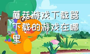 蘑菇游戏下载器下载的游戏在哪里