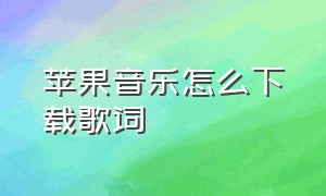 苹果音乐怎么下载歌词（苹果音乐学生优惠怎么弄）