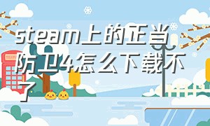 steam上的正当防卫4怎么下载不了