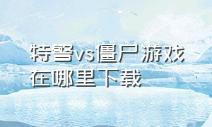 特警vs僵尸游戏在哪里下载