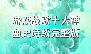 游戏战歌十大神曲史诗级完整版