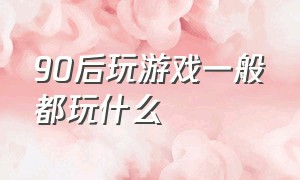 90后玩游戏一般都玩什么