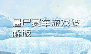 僵尸赛车游戏破解版（赛车游戏大全无限钻石版）