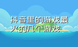 抖音里的游戏最火的几个游戏（抖音里最受欢迎的几个游戏）