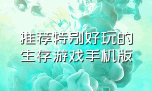 推荐特别好玩的生存游戏手机版