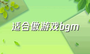 适合做游戏bgm（做游戏bgm背景音乐）